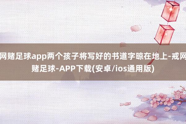 网赌足球app两个孩子将写好的书道字晾在地上-戒网赌足球-APP下载(安卓/ios通用版)