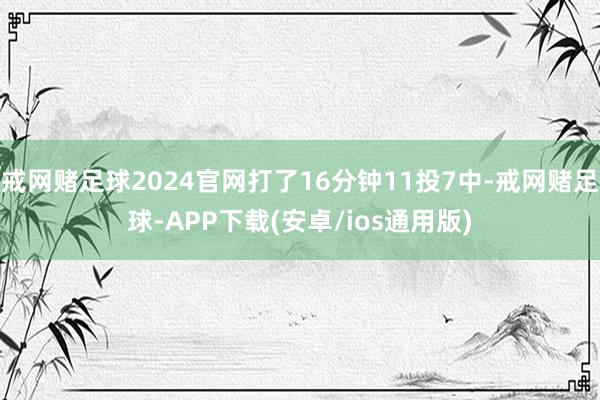 戒网赌足球2024官网打了16分钟11投7中-戒网赌足球-APP下载(安卓/ios通用版)