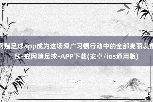 网赌足球app成为这场深广习惯行动中的全部亮丽表象线-戒网赌足球-APP下载(安卓/ios通用版)