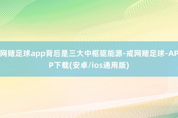 网赌足球app背后是三大中枢驱能源-戒网赌足球-APP下载(安卓/ios通用版)