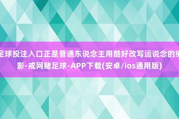 足球投注入口正是普通东说念主用酷好改写运说念的缩影-戒网赌足球-APP下载(安卓/ios通用版)