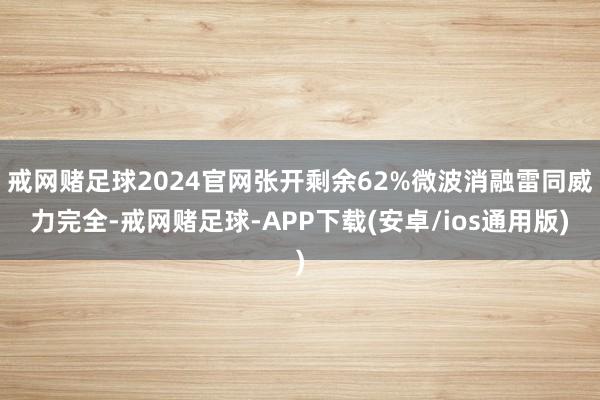 戒网赌足球2024官网张开剩余62%微波消融雷同威力完全-戒网赌足球-APP下载(安卓/ios通用版)