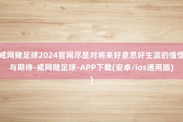 戒网赌足球2024官网尽是对将来好意思好生涯的憧憬与期待-戒网赌足球-APP下载(安卓/ios通用版)