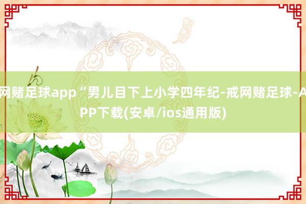 网赌足球app“男儿目下上小学四年纪-戒网赌足球-APP下载(安卓/ios通用版)