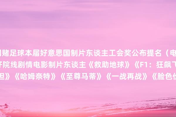 戒网赌足球本届好意思国制片东谈主工会奖公布提名（电影&剧集类）：　　最好院线剧情电影制片东谈主　　《救助地球》　　《F1：狂飙飞车》　　《弗兰肯斯坦》　　《哈姆奈特》　　《至尊马蒂》　　《一战再战》　　《脸色价值》　　《罪东谈主》　　《火车梦》　　《凶器》　　最好院线动画电影制片东谈主　　《坏东西定约2》　　《鬼灭之刃：无穷城篇 第一章 猗窝座再袭》　　《地球特派员》　　《K-Pop：猎魔女团》　　《猖獗动物城2》　　最好剧情类剧集制作主谈主　　《安多》　　《头番搪塞官》　　《匹兹堡医护前哨》　　《同乐者》　　《东谈主生切割术》　　《白莲花度假村》　　最好笑剧类剧集制作主谈主　　《熊家餐馆》　　《发放写手》　　《大楼里惟一谋杀》　　《南边公园》　　《片厂风浪》　　最好已毕/选集剧制作主谈主　　《微辞少年时》　　《兽藏我心》　　《黑镜》　　《黑兔》　　《死前生机清单》　　最好电视/流媒体电影制作主谈主　　《BJ独身日志4》　　《峡谷》　　《约翰·坎迪：我心爱我》　　《头山》　　《母爱食堂》　　最好非捏造电视节目制作主谈主　　《查理·辛的演艺东谈主生》　　《比利·乔尔：事情即是这么》　　《斯科塞斯先生》　　《懦夫是他我方》　　《周六夜现场50周年：不啻周六夜》　　（孟卿）(责编：加缪)				                -戒网赌足球-APP下载(安卓/ios通用版)