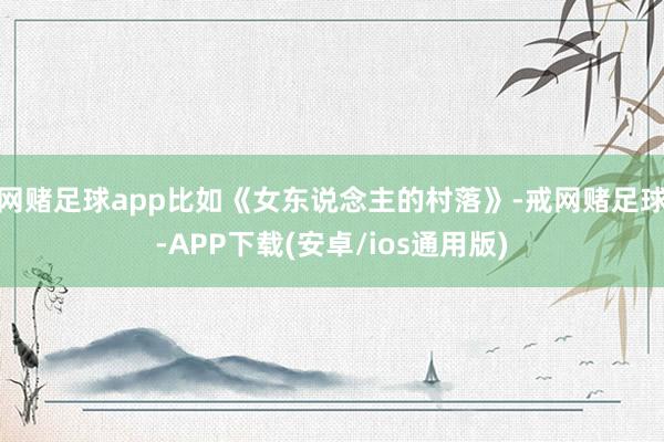 网赌足球app比如《女东说念主的村落》-戒网赌足球-APP下载(安卓/ios通用版)