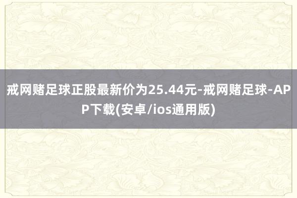戒网赌足球正股最新价为25.44元-戒网赌足球-APP下载(安卓/ios通用版)