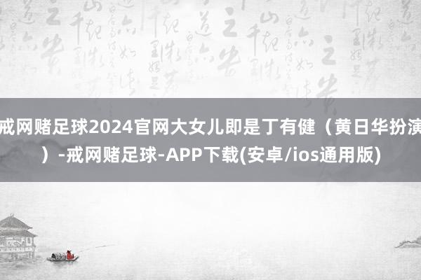 戒网赌足球2024官网大女儿即是丁有健（黄日华扮演）-戒网赌足球-APP下载(安卓/ios通用版)