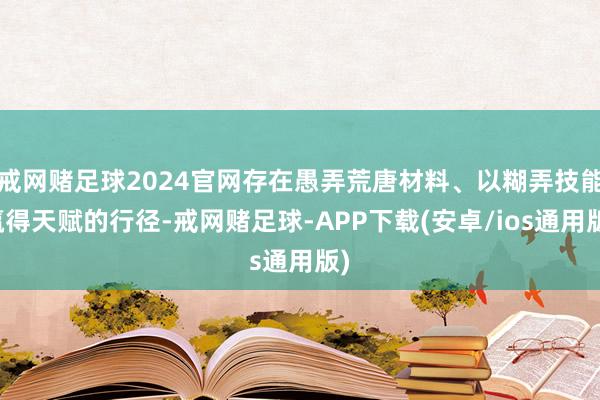 戒网赌足球2024官网存在愚弄荒唐材料、以糊弄技能赢得天赋的行径-戒网赌足球-APP下载(安卓/ios通用版)