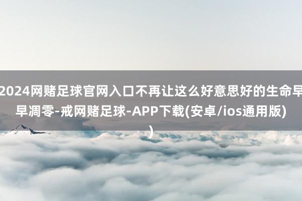 2024网赌足球官网入口不再让这么好意思好的生命早早凋零-戒网赌足球-APP下载(安卓/ios通用版)