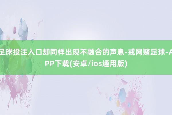 足球投注入口却同样出现不融合的声息-戒网赌足球-APP下载(安卓/ios通用版)