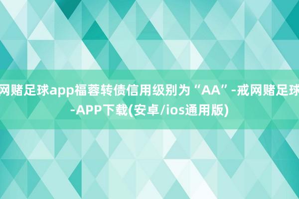 网赌足球app福蓉转债信用级别为“AA”-戒网赌足球-APP下载(安卓/ios通用版)