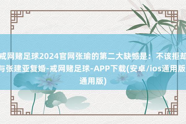 戒网赌足球2024官网张瑜的第二大缺憾是：不该拒却与张建亚复婚-戒网赌足球-APP下载(安卓/ios通用版)