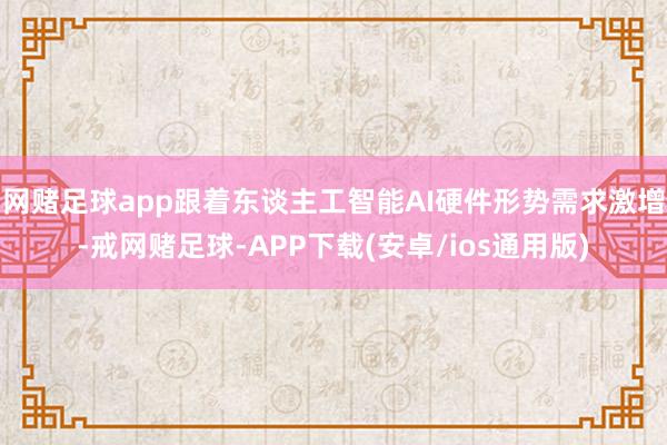 网赌足球app跟着东谈主工智能AI硬件形势需求激增-戒网赌足球-APP下载(安卓/ios通用版)