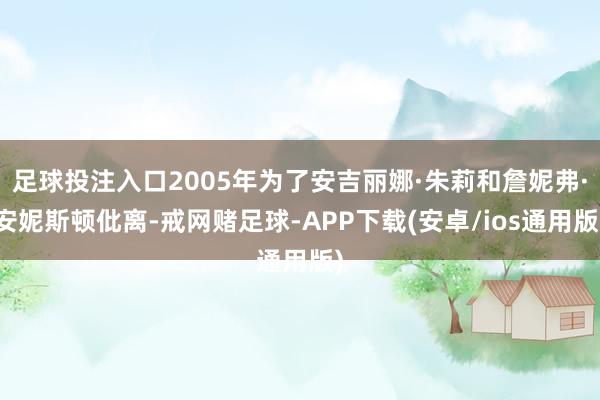 足球投注入口2005年为了安吉丽娜·朱莉和詹妮弗·安妮斯顿仳离-戒网赌足球-APP下载(安卓/ios通用版)