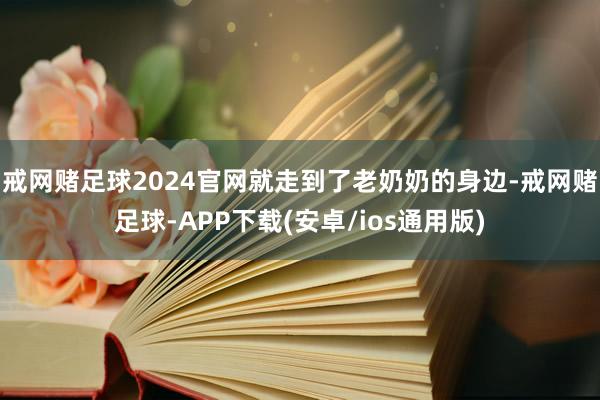 戒网赌足球2024官网就走到了老奶奶的身边-戒网赌足球-APP下载(安卓/ios通用版)