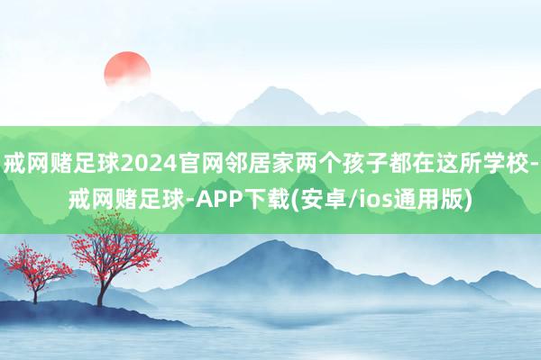戒网赌足球2024官网邻居家两个孩子都在这所学校-戒网赌足球-APP下载(安卓/ios通用版)