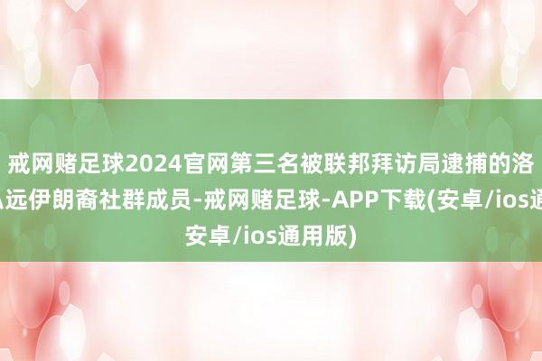 戒网赌足球2024官网第三名被联邦拜访局逮捕的洛杉矶弘远伊朗裔社群成员-戒网赌足球-APP下载(安卓/ios通用版)