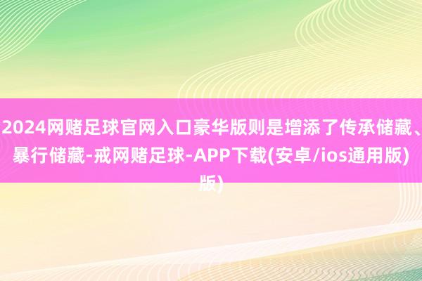2024网赌足球官网入口豪华版则是增添了传承储藏、暴行储藏-戒网赌足球-APP下载(安卓/ios通用版)