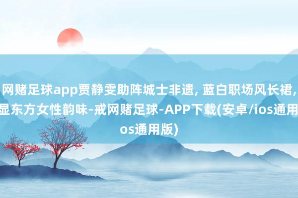 网赌足球app贾静雯助阵城士非遗, 蓝白职场风长裙, 尽显东方女性韵味-戒网赌足球-APP下载(安卓/ios通用版)