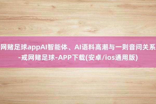 网赌足球appAI智能体、AI语料高潮与一则音问关系-戒网赌足球-APP下载(安卓/ios通用版)