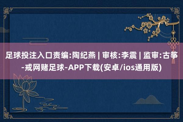 足球投注入口责编:陶纪燕 | 审核:李震 | 监审:古筝-戒网赌足球-APP下载(安卓/ios通用版)