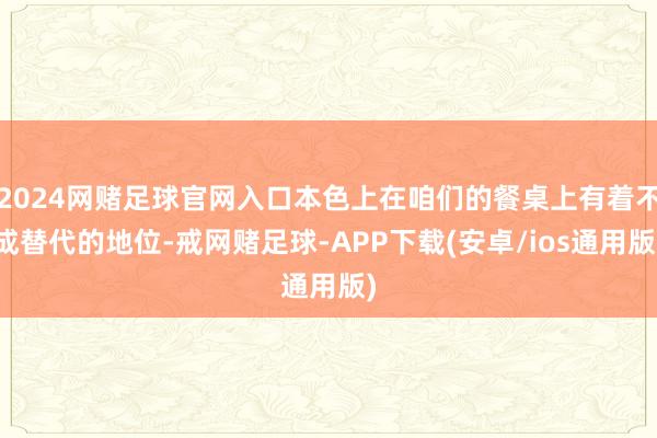 2024网赌足球官网入口本色上在咱们的餐桌上有着不成替代的地位-戒网赌足球-APP下载(安卓/ios通用版)