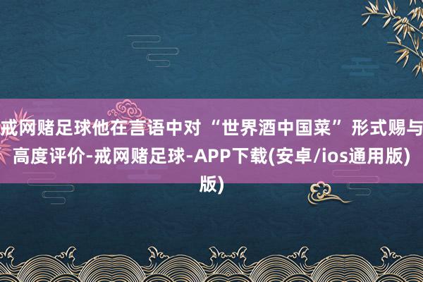 戒网赌足球他在言语中对 “世界酒中国菜” 形式赐与高度评价-戒网赌足球-APP下载(安卓/ios通用版)