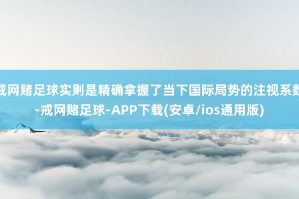 戒网赌足球实则是精确拿握了当下国际局势的注视系数-戒网赌足球-APP下载(安卓/ios通用版)