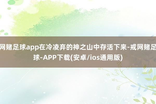 网赌足球app在冷凌弃的神之山中存活下来-戒网赌足球-APP下载(安卓/ios通用版)