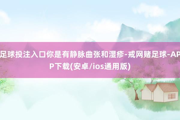 足球投注入口你是有静脉曲张和湿疹-戒网赌足球-APP下载(安卓/ios通用版)