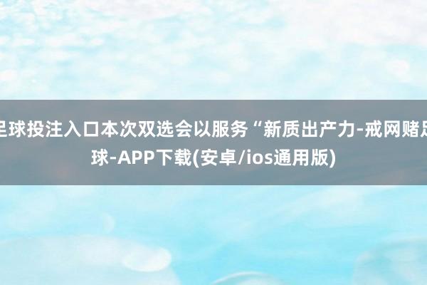 足球投注入口本次双选会以服务“新质出产力-戒网赌足球-APP下载(安卓/ios通用版)
