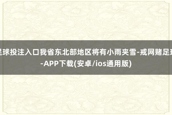 足球投注入口我省东北部地区将有小雨夹雪-戒网赌足球-APP下载(安卓/ios通用版)