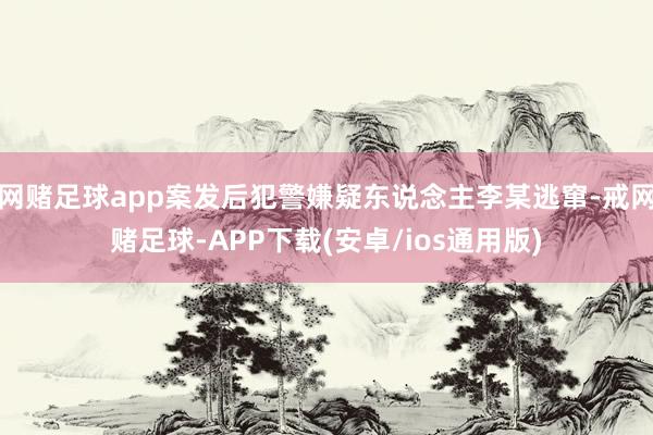 网赌足球app案发后犯警嫌疑东说念主李某逃窜-戒网赌足球-APP下载(安卓/ios通用版)