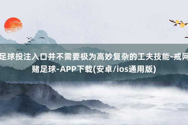足球投注入口并不需要极为高妙复杂的工夫技能-戒网赌足球-APP下载(安卓/ios通用版)