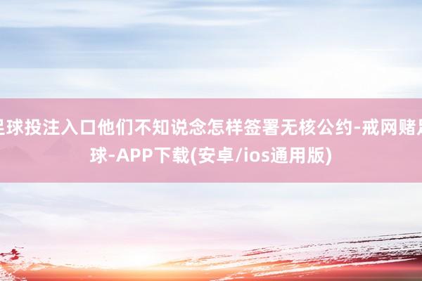 足球投注入口他们不知说念怎样签署无核公约-戒网赌足球-APP下载(安卓/ios通用版)