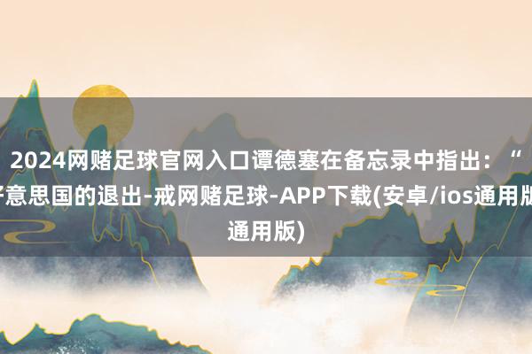 2024网赌足球官网入口　　谭德塞在备忘录中指出：“好意思国的退出-戒网赌足球-APP下载(安卓/ios通用版)