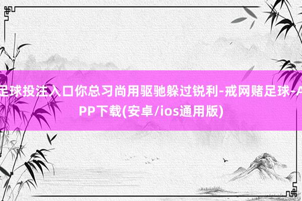 足球投注入口你总习尚用驱驰躲过锐利-戒网赌足球-APP下载(安卓/ios通用版)