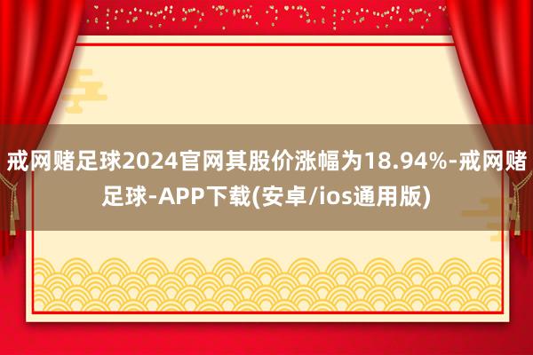 戒网赌足球2024官网其股价涨幅为18.94%-戒网赌足球-APP下载(安卓/ios通用版)