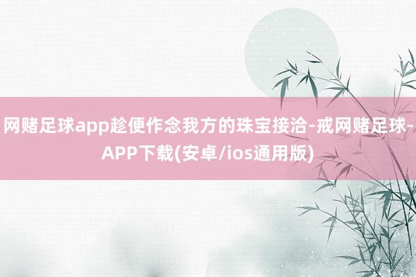 网赌足球app趁便作念我方的珠宝接洽-戒网赌足球-APP下载(安卓/ios通用版)
