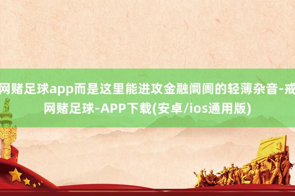 网赌足球app而是这里能进攻金融阛阓的轻薄杂音-戒网赌足球-APP下载(安卓/ios通用版)