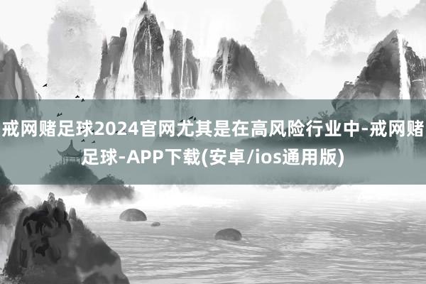 戒网赌足球2024官网尤其是在高风险行业中-戒网赌足球-APP下载(安卓/ios通用版)