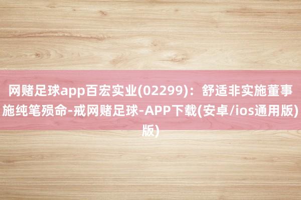 网赌足球app百宏实业(02299)：舒适非实施董事施纯笔殒命-戒网赌足球-APP下载(安卓/ios通用版)
