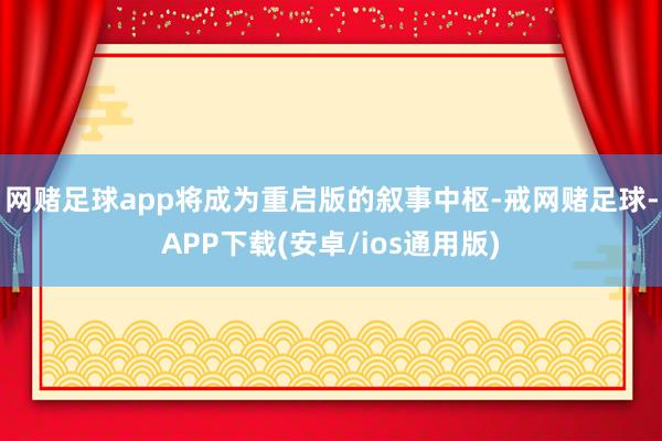 网赌足球app将成为重启版的叙事中枢-戒网赌足球-APP下载(安卓/ios通用版)