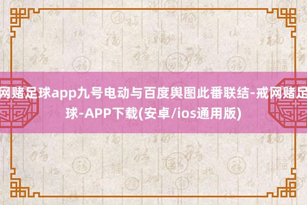 网赌足球app九号电动与百度舆图此番联结-戒网赌足球-APP下载(安卓/ios通用版)