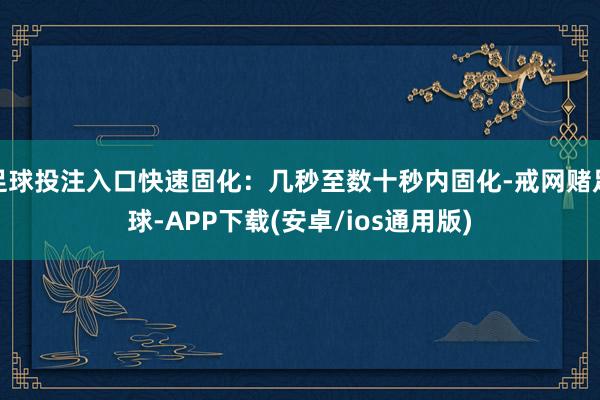 足球投注入口快速固化：几秒至数十秒内固化-戒网赌足球-APP下载(安卓/ios通用版)