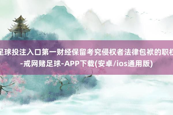 足球投注入口第一财经保留考究侵权者法律包袱的职权-戒网赌足球-APP下载(安卓/ios通用版)