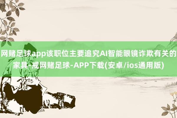 网赌足球app该职位主要追究AI智能眼镜诈欺有关的家具-戒网赌足球-APP下载(安卓/ios通用版)