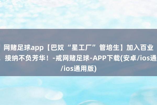 网赌足球app【巴奴 “星工厂” 管培生】加入百业之王，接纳不负芳华！-戒网赌足球-APP下载(安卓/ios通用版)