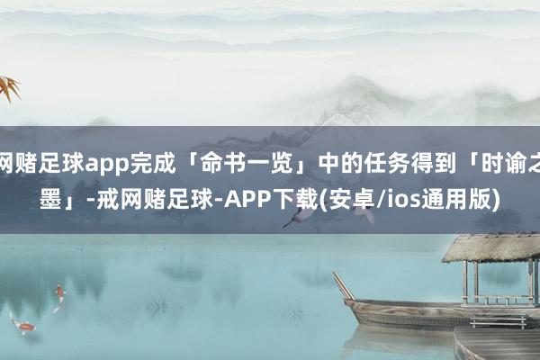 网赌足球app完成「命书一览」中的任务得到「时谕之墨」-戒网赌足球-APP下载(安卓/ios通用版)